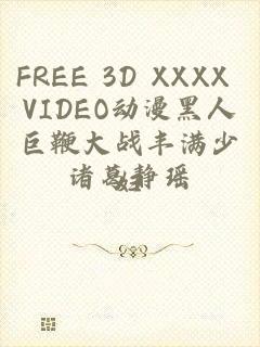 FREE 3D XXXX VIDEO动漫黑人巨鞭大战丰满少妇